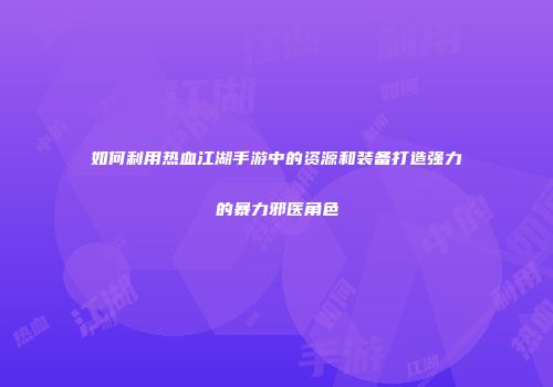 如何利用热血江湖手游中的资源和装备打造强力的暴力邪医角色