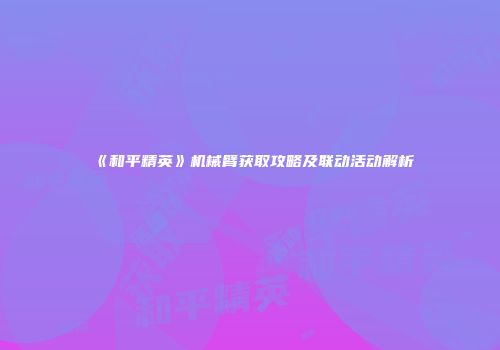 《和平精英》机械臂获取攻略及联动活动解析