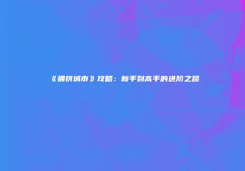 《拥挤城市》攻略：新手到高手的进阶之路