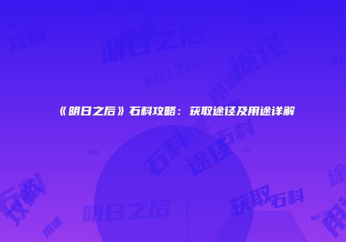 《明日之后》石料攻略：获取途径及用途详解