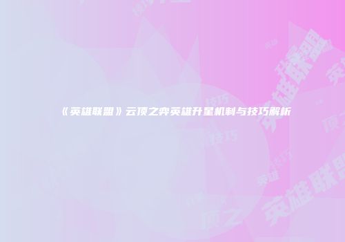 《英雄联盟》云顶之弈英雄升星机制与技巧解析