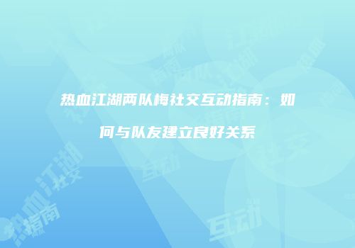 热血江湖两队梅社交互动指南：如何与队友建立良好关系