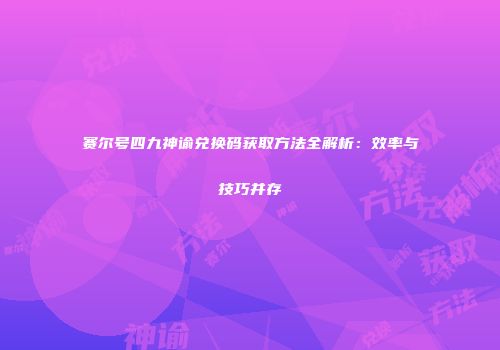 赛尔号四九神谕兑换码获取方法全解析：效率与技巧并存