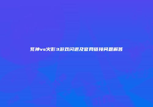 死神vs火影3游戏闪退及官网链接问题解答
