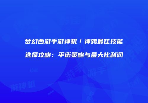 梦幻西游手游神机／神鸡最佳技能选择攻略：平衡策略与最大化利润