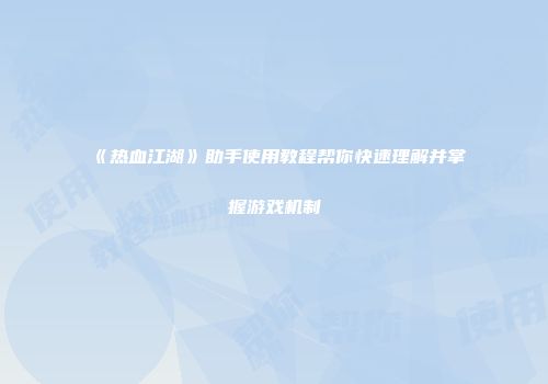 《热血江湖》助手使用教程帮你快速理解并掌握游戏机制