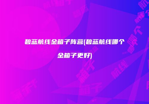 碧蓝航线金箱子阵营(碧蓝航线哪个金箱子更好)