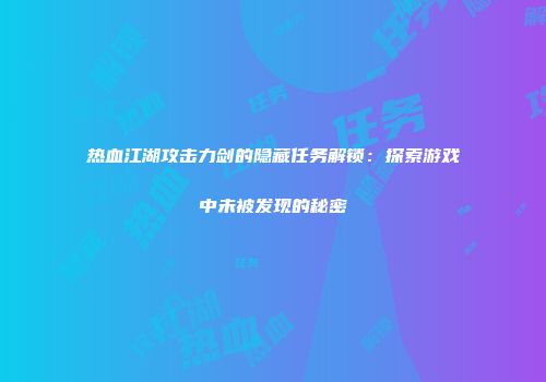热血江湖攻击力剑的隐藏任务解锁：探索游戏中未被发现的秘密