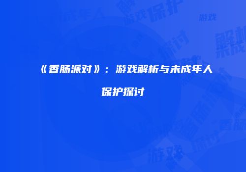 《香肠派对》：游戏解析与未成年人保护探讨