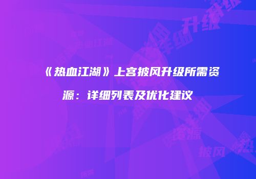 《热血江湖》上宫披风升级所需资源：详细列表及优化建议