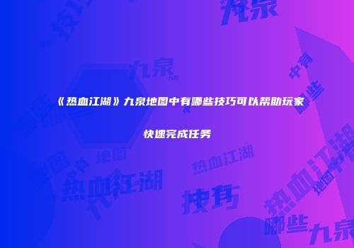 《热血江湖》九泉地图中有哪些技巧可以帮助玩家快速完成任务