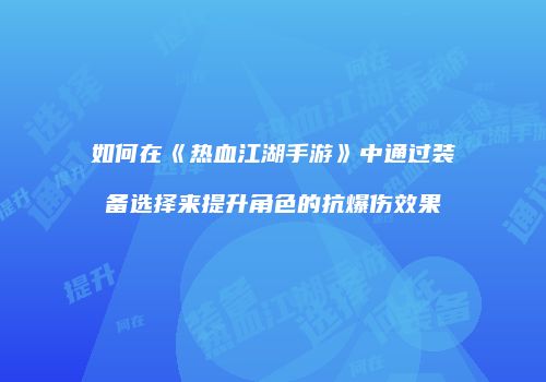 如何在《热血江湖手游》中通过装备选择来提升角色的抗爆伤效果
