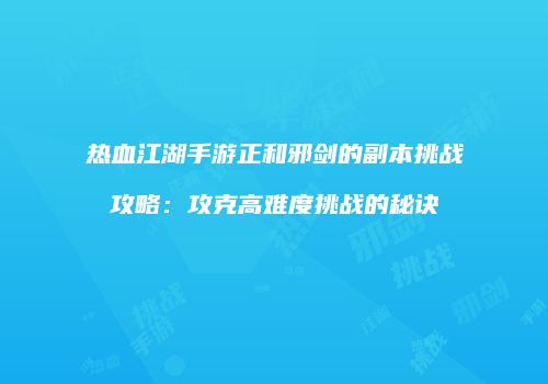 热血江湖手游正和邪剑的副本挑战攻略：攻克高难度挑战的秘诀
