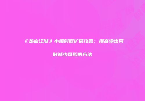 《热血江湖》小梅射程扩展攻略：提高输出同时减少风险的方法