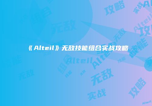 《Alteil》无敌技能组合实战攻略