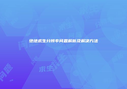 绝地求生分辨率问题解析及解决方法