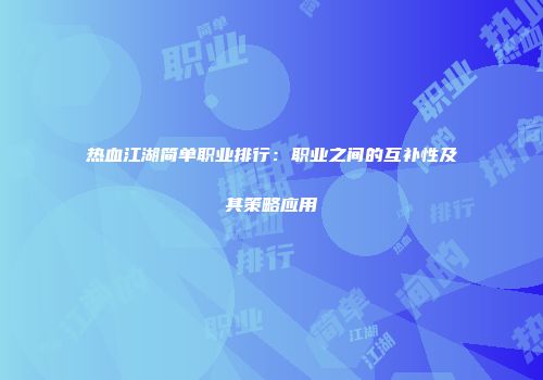 热血江湖简单职业排行：职业之间的互补性及其策略应用