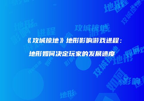 《攻城掠地》地形影响游戏进程：地形如何决定玩家的发展速度
