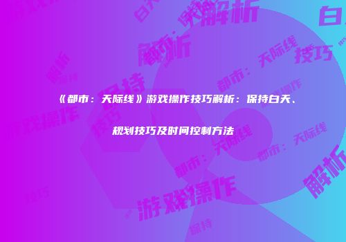 《都市：天际线》游戏操作技巧解析：保持白天、规划技巧及时间控制方法