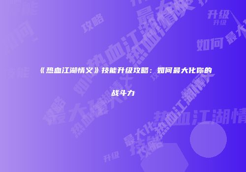《热血江湖情义》技能升级攻略：如何最大化你的战斗力