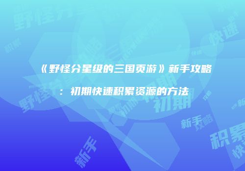 《野怪分星级的三国页游》新手攻略：初期快速积累资源的方法