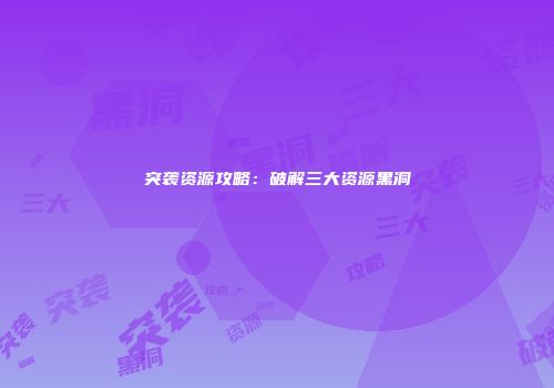 突袭资源攻略：破解三大资源黑洞