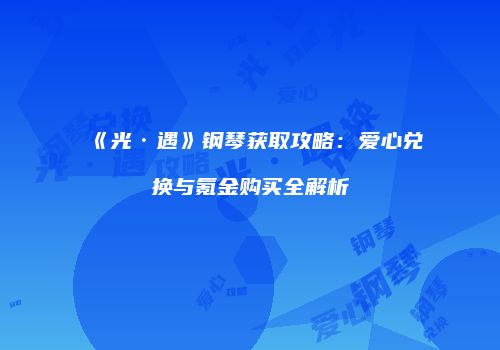 《光·遇》钢琴获取攻略：爱心兑换与氪金购买全解析