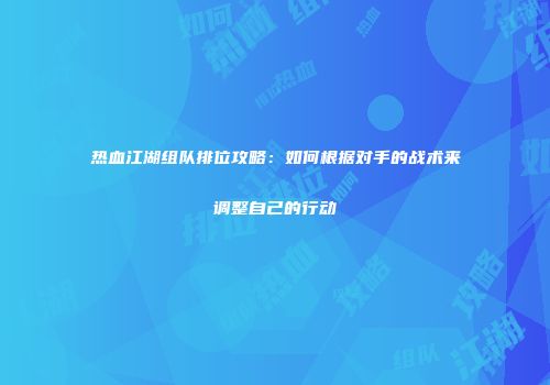 热血江湖组队排位攻略：如何根据对手的战术来调整自己的行动