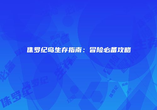 侏罗纪岛生存指南：冒险必备攻略
