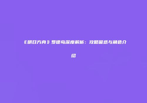 《明日方舟》罗德岛深度解析：攻略困惑与角色介绍