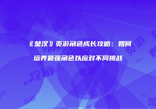《楚汉》页游角色成长攻略：如何培养最强角色以应对不同挑战