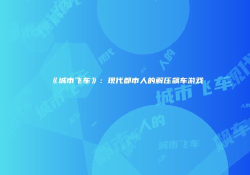 《城市飞车》：现代都市人的解压飙车游戏