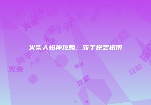 火柴人枪神攻略：新手逆袭指南