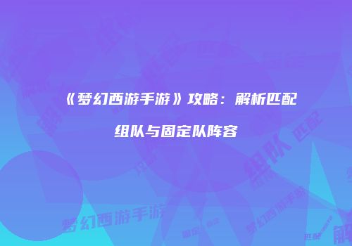 《梦幻西游手游》攻略：解析匹配组队与固定队阵容