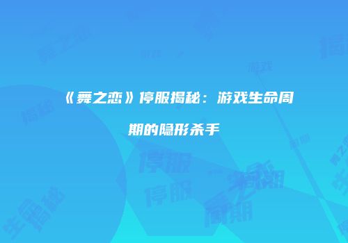 《舞之恋》停服揭秘：游戏生命周期的隐形杀手