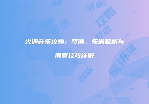 光遇音乐攻略：琴谱、乐谱解析与演奏技巧详解