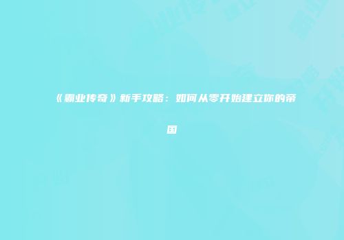 《霸业传奇》新手攻略:如何从零开始建立你的帝国