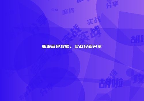 胡啦麻将攻略：实战经验分享