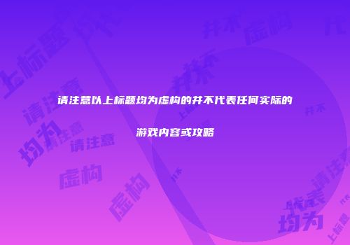 请注意以上标题均为虚构的并不代表任何实际的游戏内容或攻略