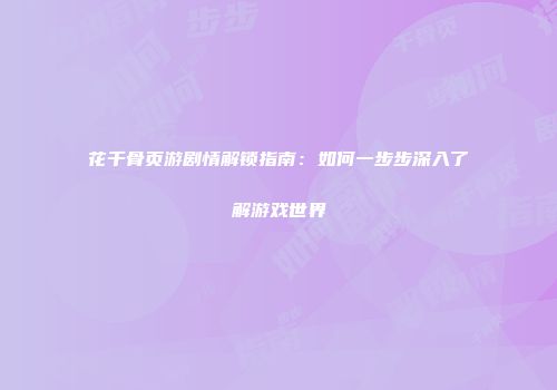 花千骨页游剧情解锁指南：如何一步步深入了解游戏世界