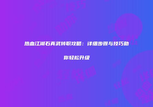 热血江湖石真武转职攻略：详细步骤与技巧助你轻松升级