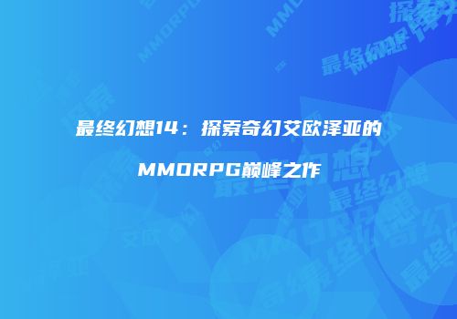 最终幻想14：探索奇幻艾欧泽亚的MMORPG巅峰之作