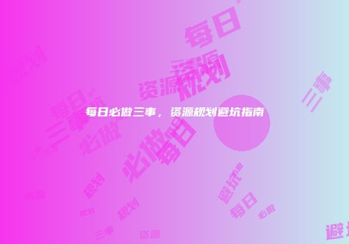 每日必做三事，资源规划避坑指南