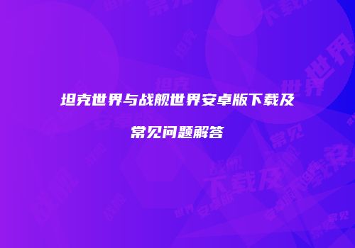 坦克世界与战舰世界安卓版下载及常见问题解答