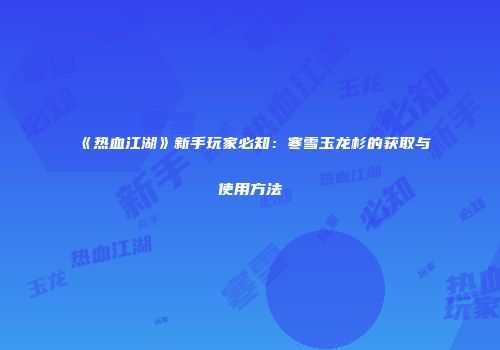 《热血江湖》新手玩家必知：寒雪玉龙杉的获取与使用方法