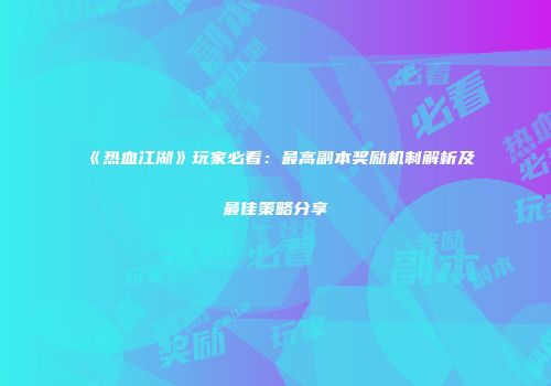 《热血江湖》玩家必看：最高副本奖励机制解析及最佳策略分享