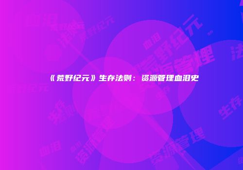《荒野纪元》生存法则：资源管理血泪史