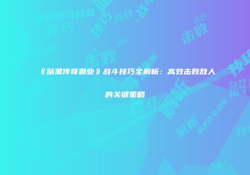 《暗黑传奇霸业》战斗技巧全解析：高效击败敌人的关键策略