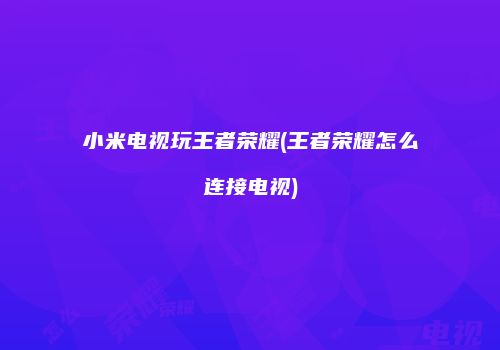 小米电视玩王者荣耀(王者荣耀怎么连接电视)