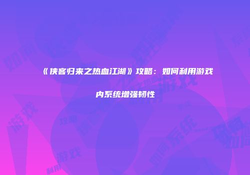 《侠客归来之热血江湖》攻略：如何利用游戏内系统增强韧性